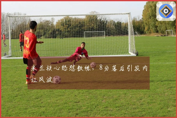 米兰核心怒怼教练，8分落后引发内讧风波