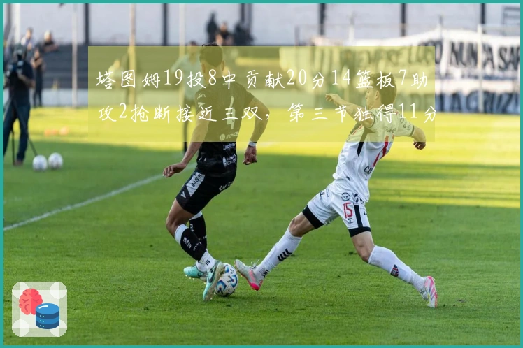 塔图姆19投8中贡献20分14篮板7助攻2抢断接近三双，第三节独得11分！