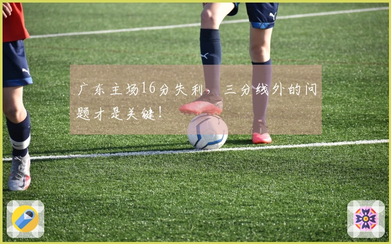 广东主场16分失利，三分线外的问题才是关键！