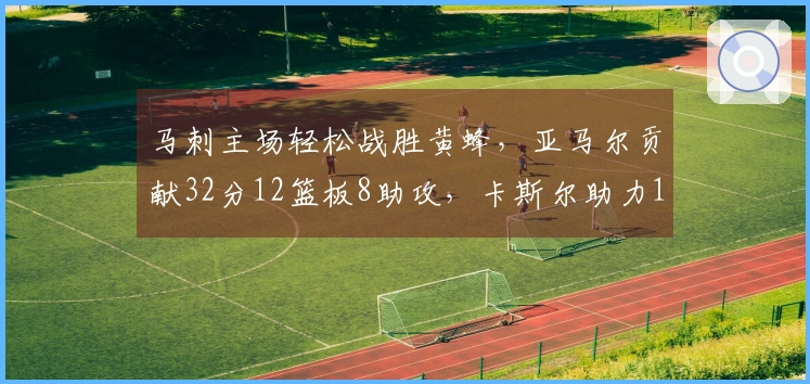 马刺主场轻松战胜黄蜂，亚马尔贡献32分12篮板8助攻，卡斯尔助力15分10篮板