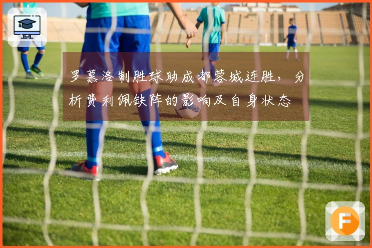 罗慕洛制胜球助成都蓉城连胜，分析费利佩缺阵的影响及自身状态