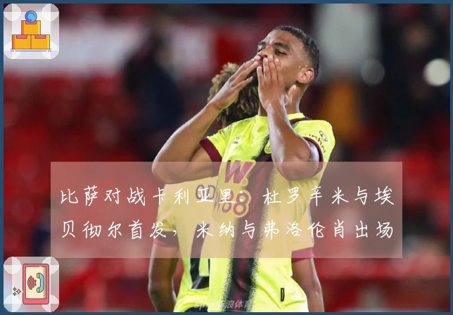 比萨对战卡利亚里：杜罗辛米与埃贝彻尔首发，米纳与弗洛伦肖出场