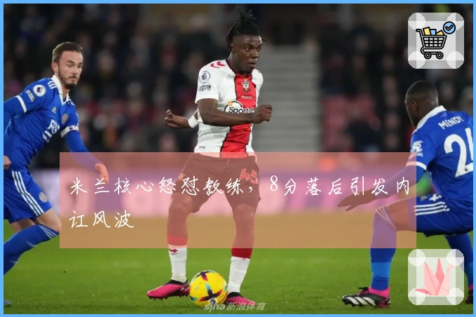 米兰核心怒怼教练，8分落后引发内讧风波