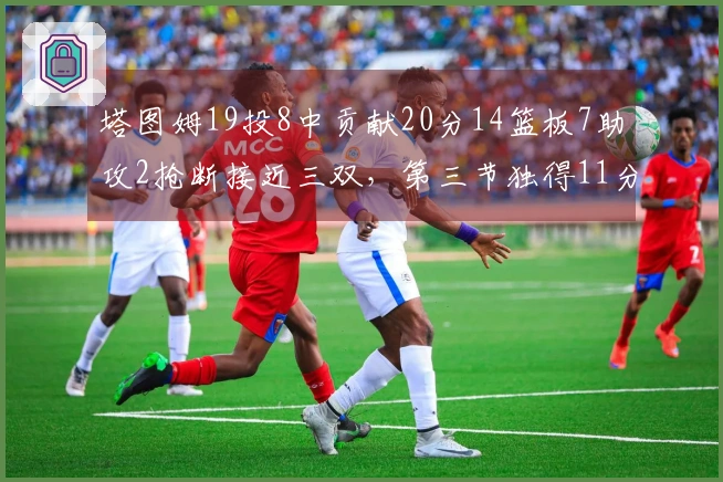 塔图姆19投8中贡献20分14篮板7助攻2抢断接近三双，第三节独得11分！